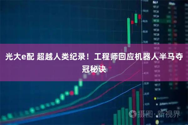 光大e配 超越人类纪录！工程师回应机器人半马夺冠秘诀