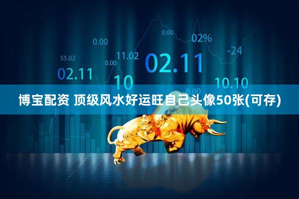 博宝配资 顶级风水好运旺自己头像50张(可存)