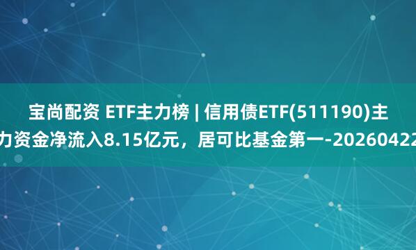 宝尚配资 ETF主力榜 | 信用债ETF(511190)主力资金净流入8.15亿元，居可比基金第一-20260422