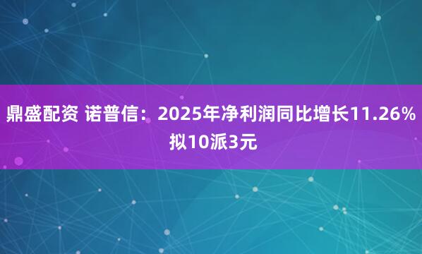 鼎盛配资 诺普信：2025年净利润同比增长11.26% 拟10派3元