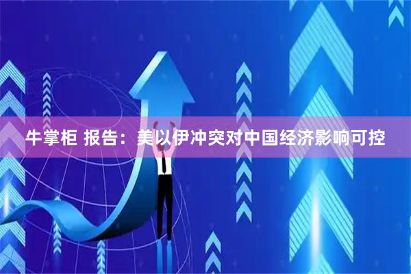 牛掌柜 报告：美以伊冲突对中国经济影响可控