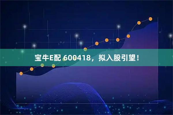 宝牛E配 600418，拟入股引望！