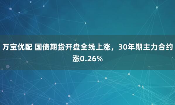 万宝优配 国债期货开盘全线上涨，30年期主力合约涨0.26%