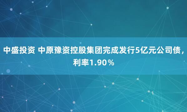 中盛投资 中原豫资控股集团完成发行5亿元公司债，利率1.90％