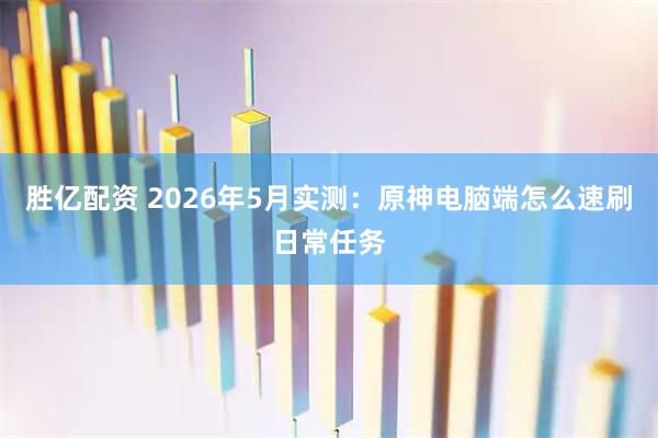 胜亿配资 2026年5月实测：原神电脑端怎么速刷日常任务
