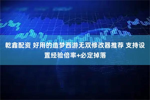 乾鑫配资 好用的造梦西游无双修改器推荐 支持设置经验倍率+必定掉落