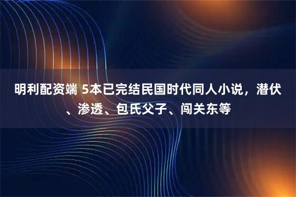 明利配资端 5本已完结民国时代同人小说，潜伏、渗透、包氏父子、闯关东等