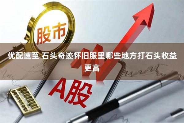 优配速至 石头奇迹怀旧服里哪些地方打石头收益更高