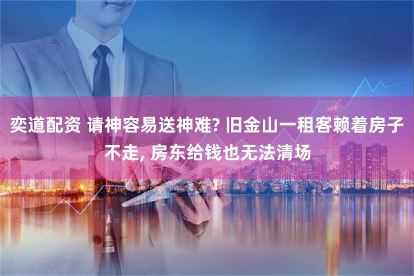 奕道配资 请神容易送神难? 旧金山一租客赖着房子不走, 房东给钱也无法清场
