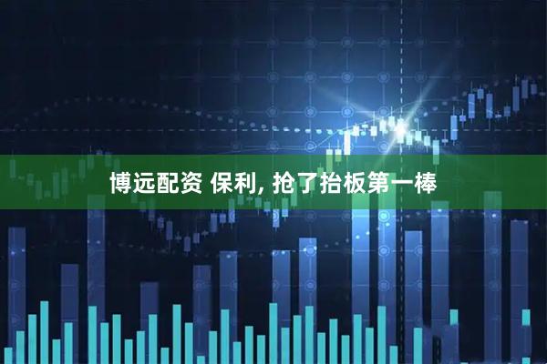 博远配资 保利, 抢了抬板第一棒