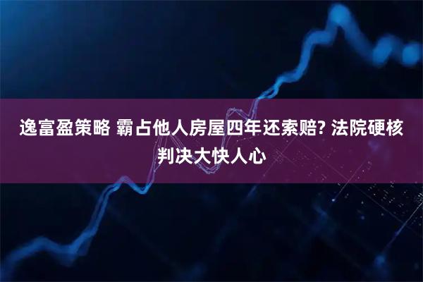 逸富盈策略 霸占他人房屋四年还索赔? 法院硬核判决大快人心