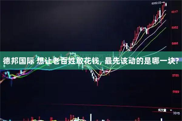 德邦国际 想让老百姓敢花钱, 最先该动的是哪一块?