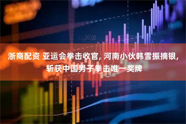 浙商配资 亚运会拳击收官, 河南小伙韩雪振摘银, 斩获中国男子拳击唯一奖牌