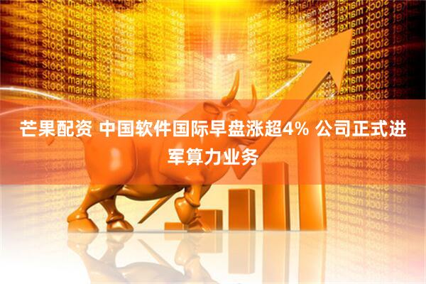 芒果配资 中国软件国际早盘涨超4% 公司正式进军算力业务