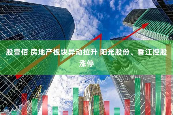 股壹佰 房地产板块异动拉升 阳光股份、香江控股涨停