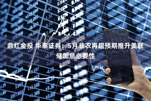 鼎红金投 华泰证券：5月非农再超预期推升美联储加息必要性