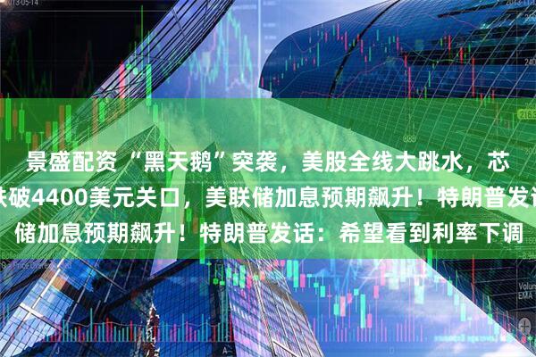景盛配资 “黑天鹅”突袭，美股全线大跳水，芯片股重挫！现货黄金跌破4400美元关口，美联储加息预期飙升！特朗普发话：希望看到利率下调