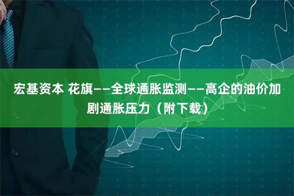 宏基资本 花旗——全球通胀监测——高企的油价加剧通胀压力（附下载）