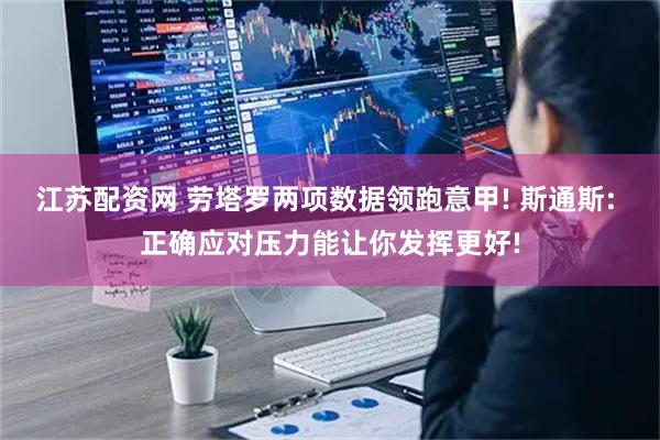 江苏配资网 劳塔罗两项数据领跑意甲! 斯通斯: 正确应对压力能让你发挥更好!