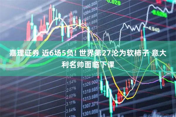 嘉理证券 近6场5负! 世界第27沦为软柿子 意大利名帅面临下课