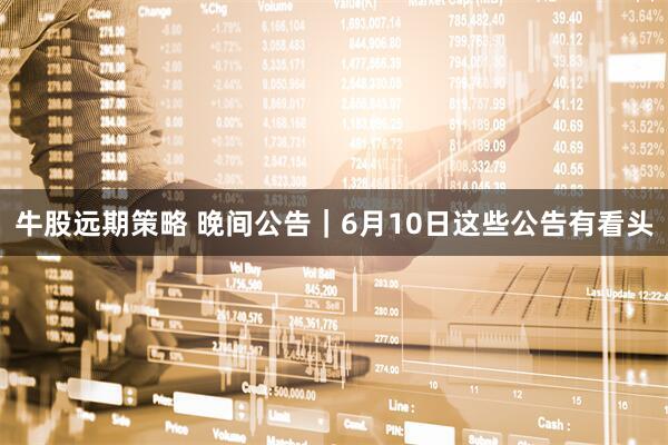牛股远期策略 晚间公告｜6月10日这些公告有看头