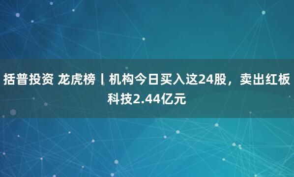 括普投资 龙虎榜丨机构今日买入这24股，卖出红板科技2.44亿元