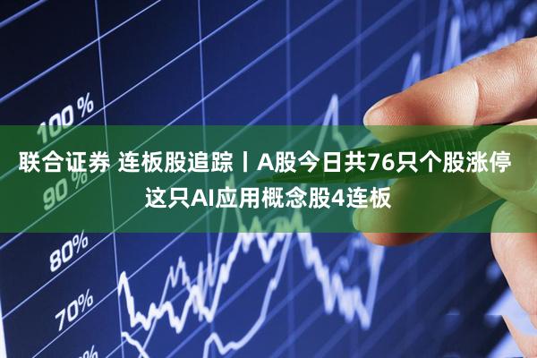 联合证券 连板股追踪丨A股今日共76只个股涨停 这只AI应用概念股4连板