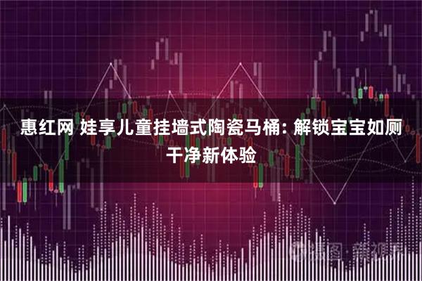惠红网 娃享儿童挂墙式陶瓷马桶: 解锁宝宝如厕干净新体验