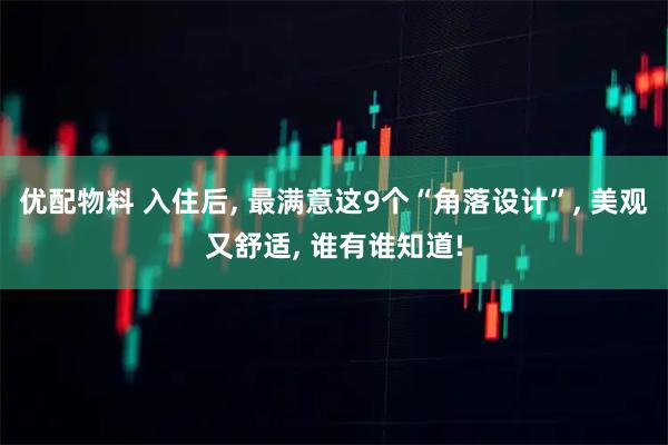 优配物料 入住后, 最满意这9个“角落设计”, 美观又舒适, 谁有谁知道!