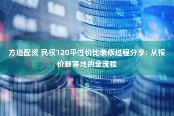 方道配资 民权120平性价比装修过程分享: 从报价到落地的全流程