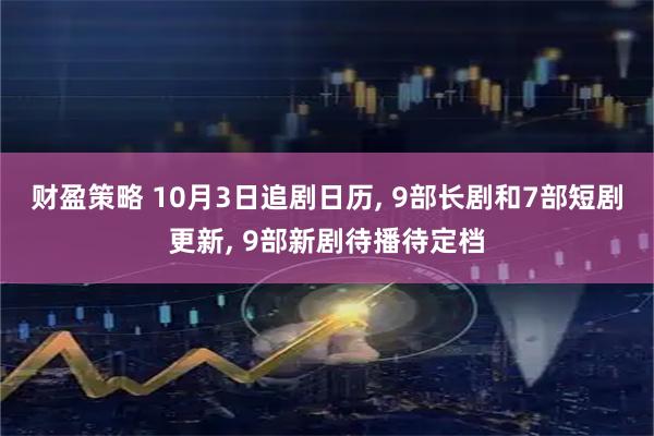 财盈策略 10月3日追剧日历, 9部长剧和7部短剧更新, 9部新剧待播待定档