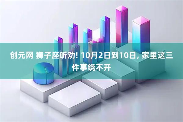 创元网 狮子座听劝! 10月2日到10日, 家里这三件事绕不开