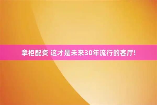 拿柜配资 这才是未来30年流行的客厅!