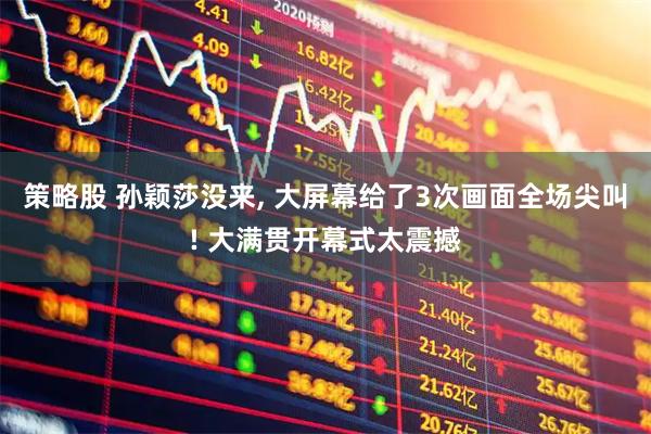 策略股 孙颖莎没来, 大屏幕给了3次画面全场尖叫! 大满贯开幕式太震撼