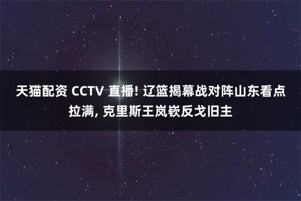天猫配资 CCTV 直播! 辽篮揭幕战对阵山东看点拉满, 克里斯王岚嵚反戈旧主