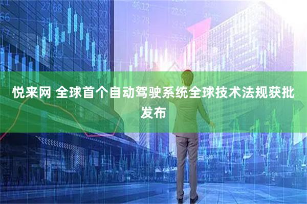 悦来网 全球首个自动驾驶系统全球技术法规获批发布