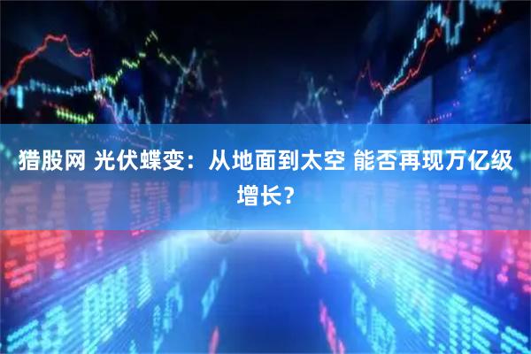 猎股网 光伏蝶变：从地面到太空 能否再现万亿级增长？