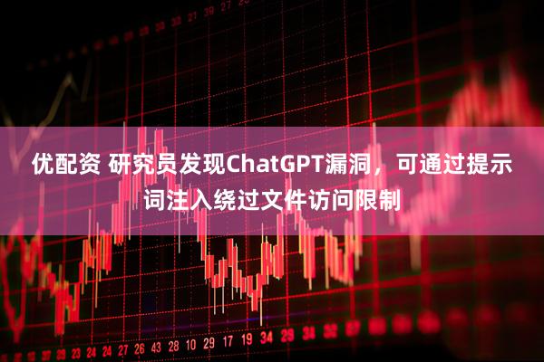 优配资 研究员发现ChatGPT漏洞，可通过提示词注入绕过文件访问限制