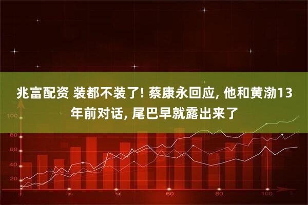 兆富配资 装都不装了! 蔡康永回应, 他和黄渤13年前对话, 尾巴早就露出来了