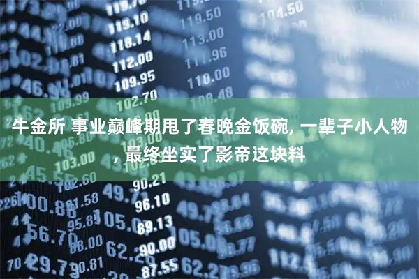 牛金所 事业巅峰期甩了春晚金饭碗, 一辈子小人物, 最终坐实了影帝这块料