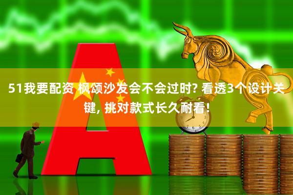 51我要配资 枫颂沙发会不会过时? 看透3个设计关键, 挑对款式长久耐看!