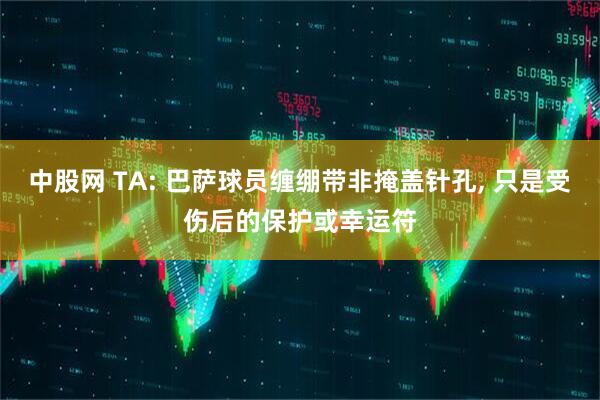 中股网 TA: 巴萨球员缠绷带非掩盖针孔, 只是受伤后的保护或幸运符