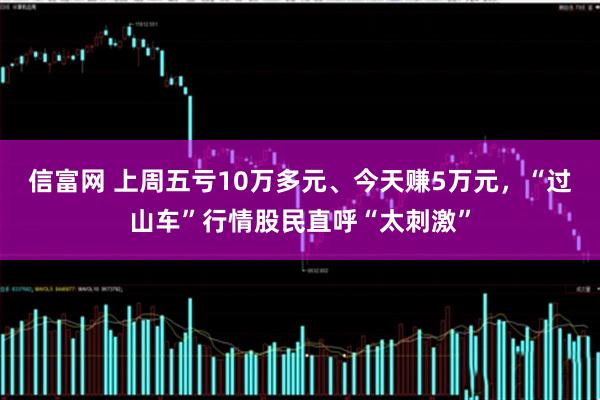 信富网 上周五亏10万多元、今天赚5万元，“过山车”行情股民直呼“太刺激”