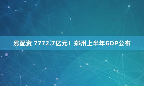 涨配资 7772.7亿元！郑州上半年GDP公布