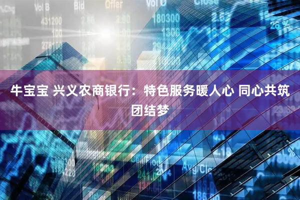 牛宝宝 兴义农商银行：特色服务暖人心 同心共筑团结梦
