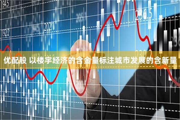 优配股 以楼宇经济的含金量标注城市发展的含新量