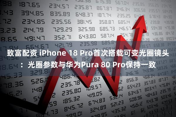 致富配资 iPhone 18 Pro首次搭载可变光圈镜头:光圈参数与华为Pura 80 Pro保持一致