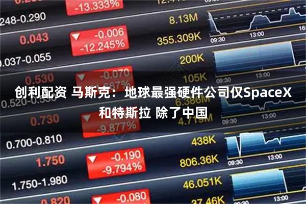 创利配资 马斯克：地球最强硬件公司仅SpaceX和特斯拉 除了中国