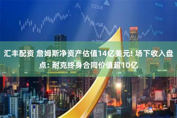 汇丰配资 詹姆斯净资产估值14亿美元! 场下收入盘点: 耐克终身合同价值超10亿
