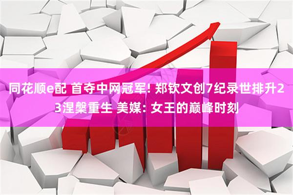 同花顺e配 首夺中网冠军! 郑钦文创7纪录世排升23涅槃重生 美媒: 女王的巅峰时刻